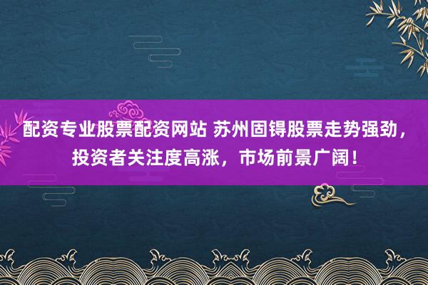 配资专业股票配资网站 苏州固锝股票走势强劲，投资者关注度高涨，市场前景广阔！