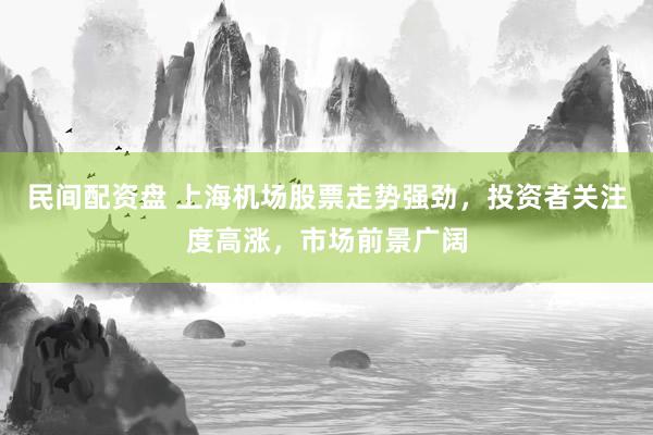 民间配资盘 上海机场股票走势强劲，投资者关注度高涨，市场前景广阔