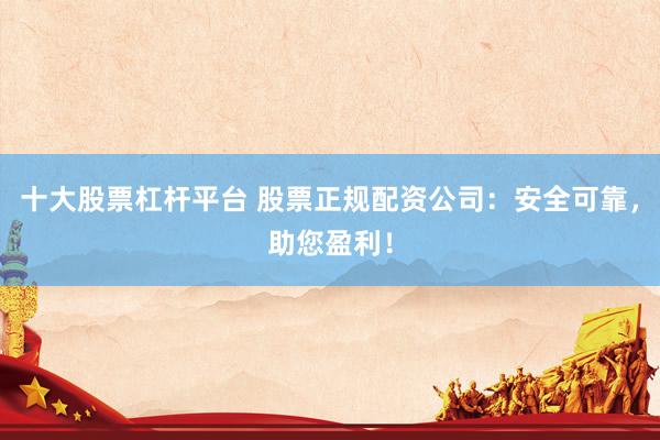 十大股票杠杆平台 股票正规配资公司：安全可靠，助您盈利！