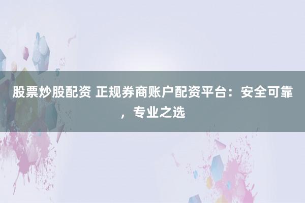 股票炒股配资 正规券商账户配资平台：安全可靠，专业之选