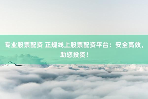 专业股票配资 正规线上股票配资平台：安全高效，助您投资！