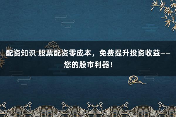 配资知识 股票配资零成本，免费提升投资收益——您的股市利器！