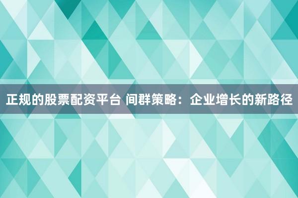 正规的股票配资平台 间群策略：企业增长的新路径