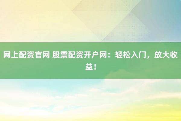 网上配资官网 股票配资开户网：轻松入门，放大收益！