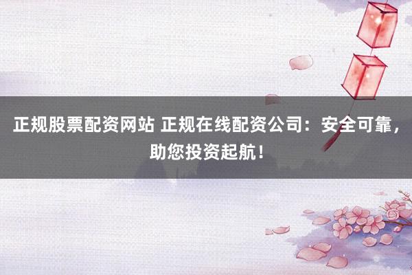 正规股票配资网站 正规在线配资公司：安全可靠，助您投资起航！