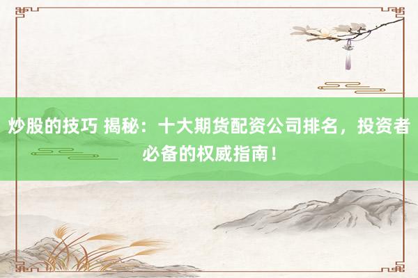 炒股的技巧 揭秘：十大期货配资公司排名，投资者必备的权威指南！