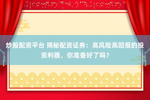 炒股配资平台 揭秘配资证券：高风险高回报的投资利器，你准备好了吗？