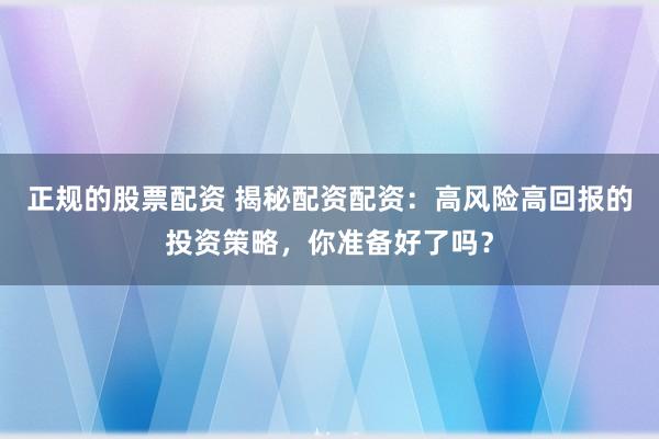 正规的股票配资 揭秘配资配资：高风险高回报的投资策略，你准备好了吗？