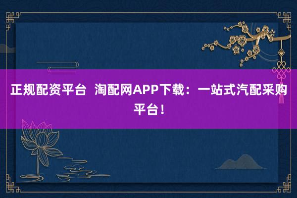 正规配资平台  淘配网APP下载：一站式汽配采购平台！