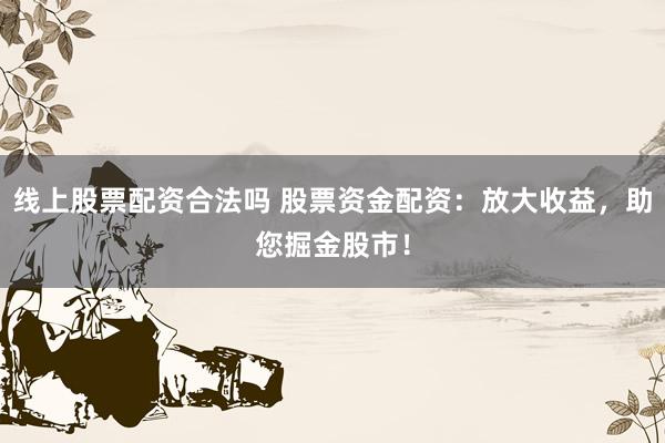 线上股票配资合法吗 股票资金配资：放大收益，助您掘金股市！