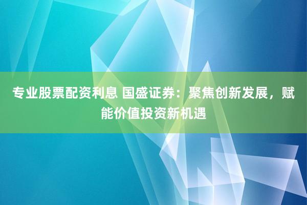 专业股票配资利息 国盛证券：聚焦创新发展，赋能价值投资新机遇