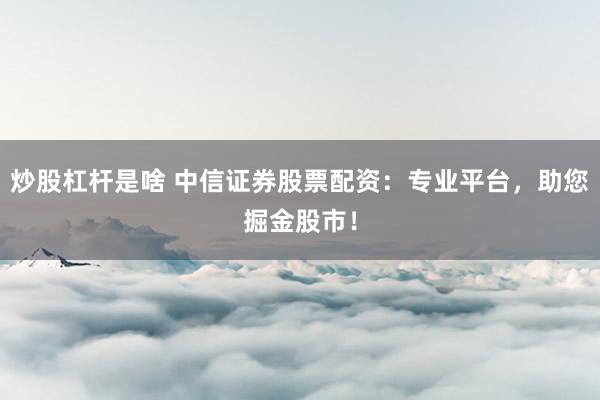炒股杠杆是啥 中信证券股票配资：专业平台，助您掘金股市！