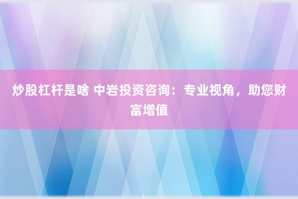 炒股杠杆是啥 中岩投资咨询：专业视角，助您财富增值