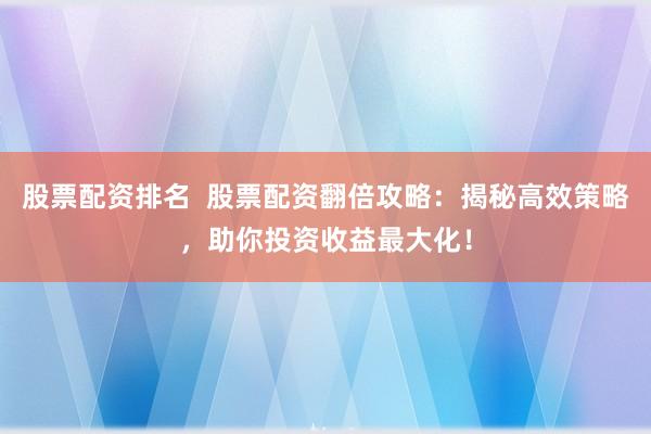 股票配资排名  股票配资翻倍攻略：揭秘高效策略，助你投资收益最大化！