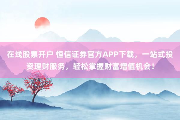 在线股票开户 恒信证券官方APP下载，一站式投资理财服务，轻松掌握财富增值机会！