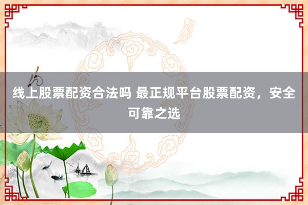 线上股票配资合法吗 最正规平台股票配资，安全可靠之选