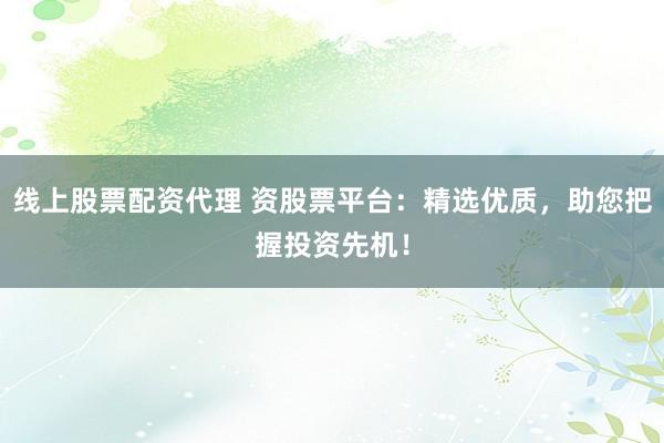 线上股票配资代理 资股票平台：精选优质，助您把握投资先机！