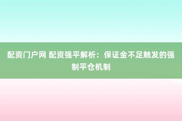 配资门户网 配资强平解析：保证金不足触发的强制平仓机制