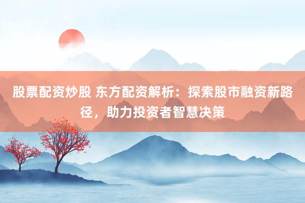 股票配资炒股 东方配资解析：探索股市融资新路径，助力投资者智慧决策