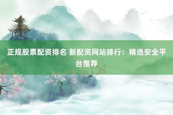 正规股票配资排名 新配资网站排行：精选安全平台推荐
