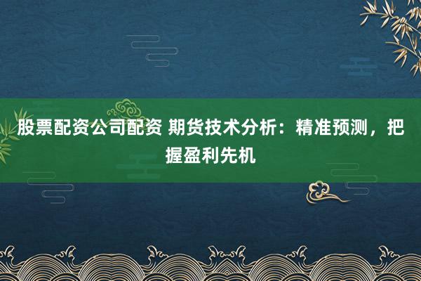 股票配资公司配资 期货技术分析：精准预测，把握盈利先机