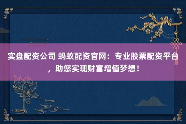 实盘配资公司 蚂蚁配资官网：专业股票配资平台，助您实现财富增值梦想！