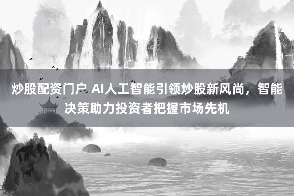 炒股配资门户 AI人工智能引领炒股新风尚，智能决策助力投资者把握市场先机