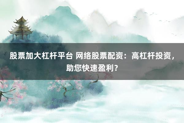 股票加大杠杆平台 网络股票配资：高杠杆投资，助您快速盈利？