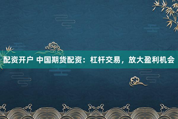 配资开户 中国期货配资：杠杆交易，放大盈利机会