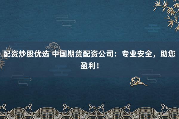配资炒股优选 中国期货配资公司：专业安全，助您盈利！