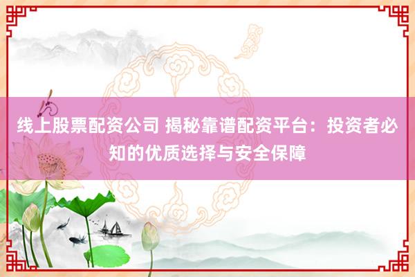 线上股票配资公司 揭秘靠谱配资平台：投资者必知的优质选择与安全保障