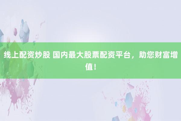 线上配资炒股 国内最大股票配资平台，助您财富增值！