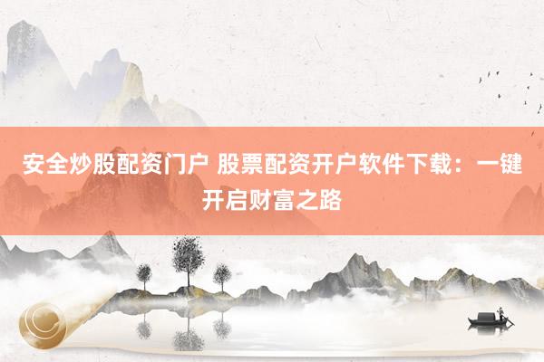 安全炒股配资门户 股票配资开户软件下载：一键开启财富之路