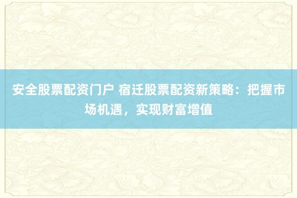 安全股票配资门户 宿迁股票配资新策略：把握市场机遇，实现财富增值