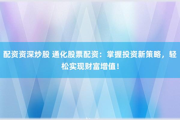 配资资深炒股 通化股票配资：掌握投资新策略，轻松实现财富增值！