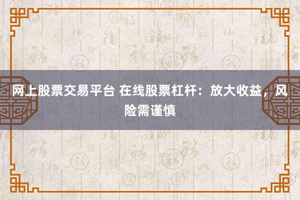 网上股票交易平台 在线股票杠杆：放大收益，风险需谨慎