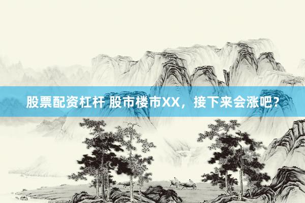 股票配资杠杆 股市楼市XX，接下来会涨吧？