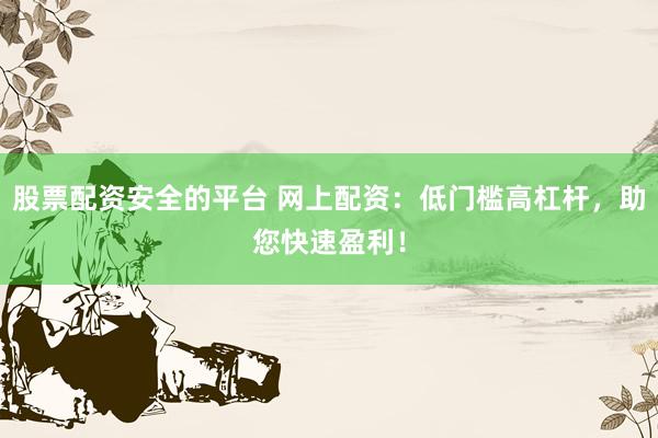 股票配资安全的平台 网上配资：低门槛高杠杆，助您快速盈利！
