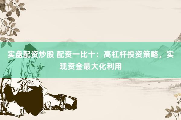 实盘配资炒股 配资一比十：高杠杆投资策略，实现资金最大化利用