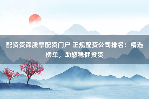 配资资深股票配资门户 正规配资公司排名：精选榜单，助您稳健投资