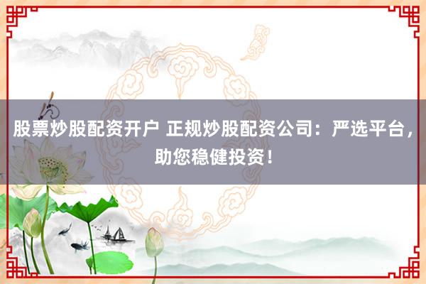 股票炒股配资开户 正规炒股配资公司：严选平台，助您稳健投资！