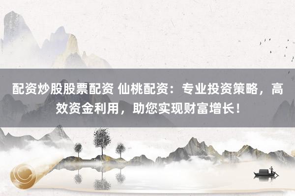 配资炒股股票配资 仙桃配资：专业投资策略，高效资金利用，助您实现财富增长！