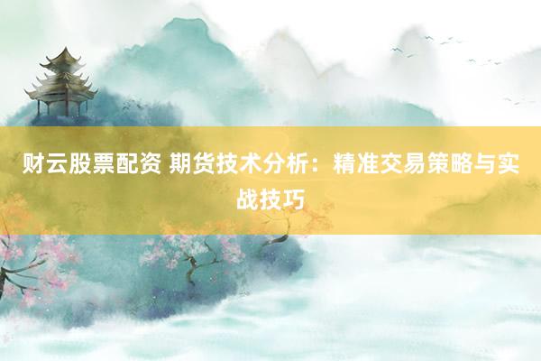 财云股票配资 期货技术分析：精准交易策略与实战技巧