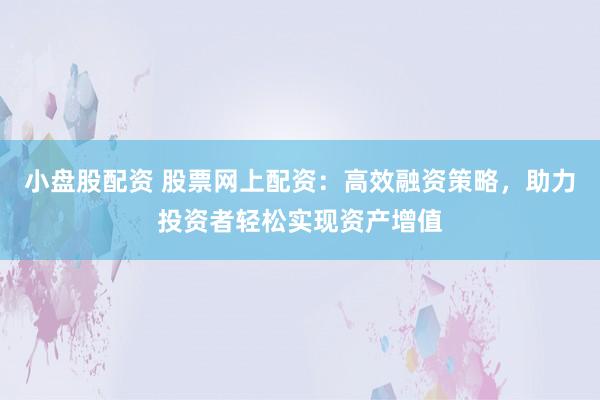 小盘股配资 股票网上配资：高效融资策略，助力投资者轻松实现资产增值