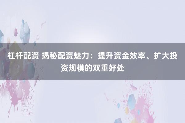 杠杆配资 揭秘配资魅力：提升资金效率、扩大投资规模的双重好处