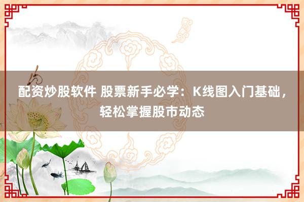 配资炒股软件 股票新手必学：K线图入门基础，轻松掌握股市动态