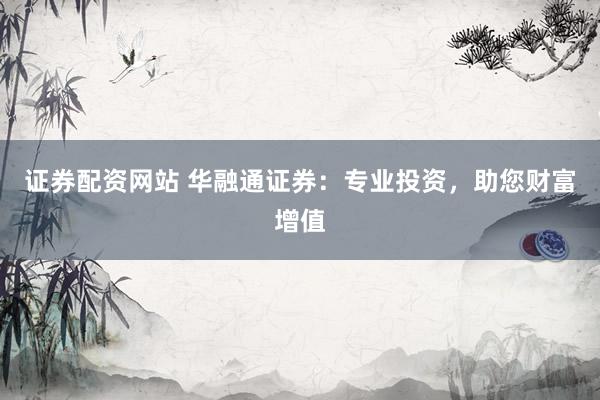 证券配资网站 华融通证券：专业投资，助您财富增值