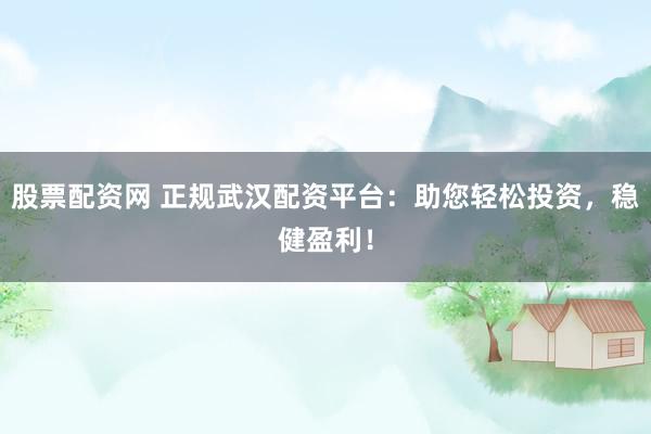 股票配资网 正规武汉配资平台：助您轻松投资，稳健盈利！