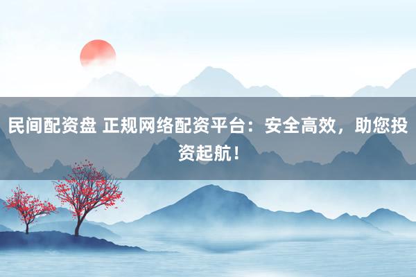 民间配资盘 正规网络配资平台：安全高效，助您投资起航！