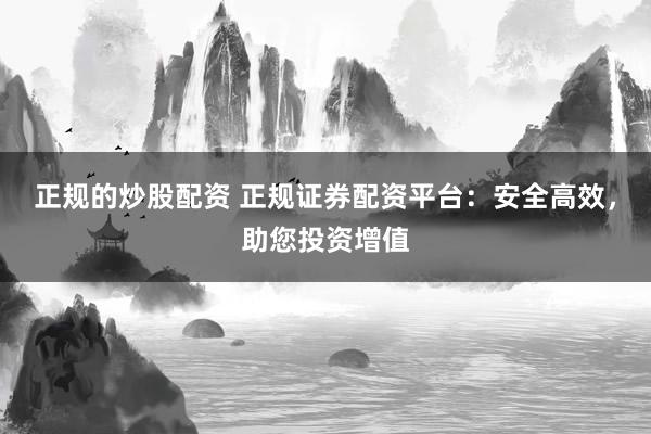 正规的炒股配资 正规证券配资平台：安全高效，助您投资增值